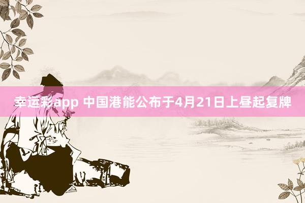 幸运彩app 中国港能公布于4月21日上昼起复牌