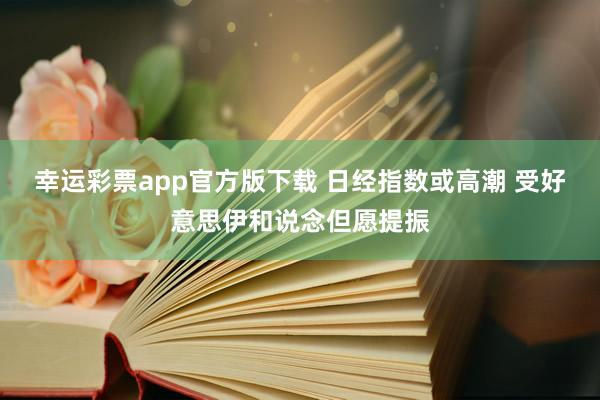 幸运彩票app官方版下载 日经指数或高潮 受好意思伊和说念但愿提振