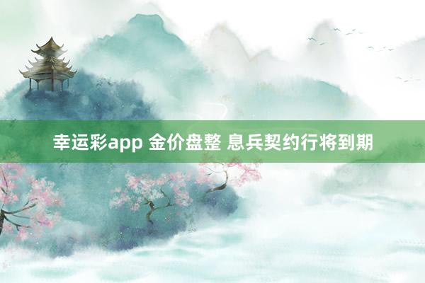 幸运彩app 金价盘整 息兵契约行将到期