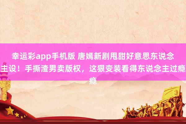 幸运彩app手机版 唐嫣新剧甩甜好意思东说念主设！手撕渣男卖版权，这狠变装看得东说念主过瘾