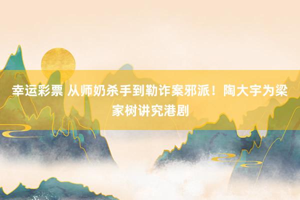 幸运彩票 从师奶杀手到勒诈案邪派！陶大宇为梁家树讲究港剧