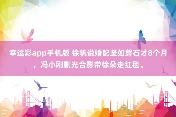 幸运彩app手机版 徐帆说婚配坚如磐石才8个月，冯小刚删光合影带徐朵走红毯。