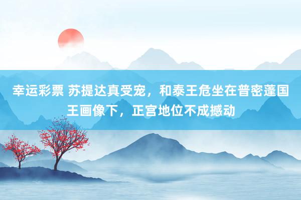 幸运彩票 苏提达真受宠，和泰王危坐在普密蓬国王画像下，正宫地位不成撼动