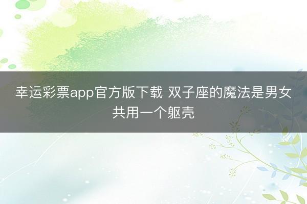幸运彩票app官方版下载 双子座的魔法是男女共用一个躯壳