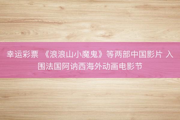 幸运彩票 《浪浪山小魔鬼》等两部中国影片 入围法国阿讷西海外动画电影节