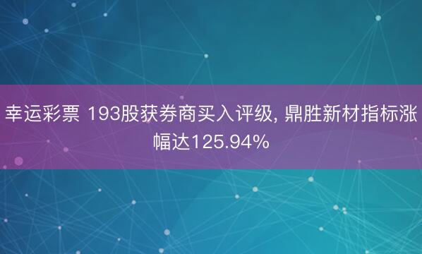 幸运彩票 193股获券商买入评级， 鼎胜新材指标涨幅达125.94%