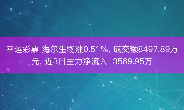 幸运彩票 海尔生物涨0.51%， 成交额8497.89万元， 近3日主力净流入-3569.95万
