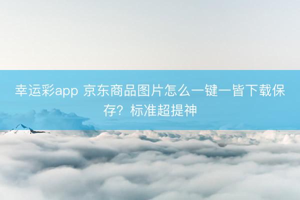 幸运彩app 京东商品图片怎么一键一皆下载保存？标准超提神