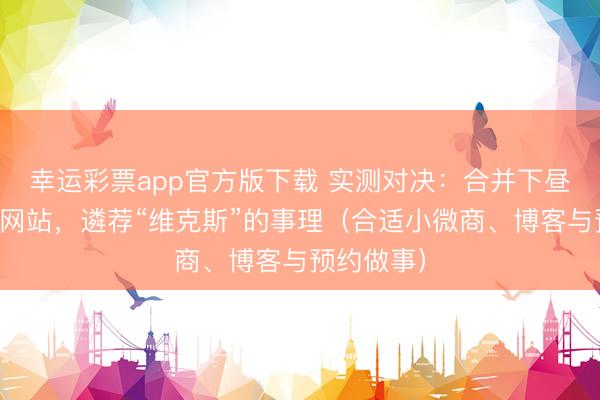 幸运彩票app官方版下载 实测对决：合并下昼搭出两套网站，遴荐“维克斯”的事理（合适小微商、博客与预约做事）