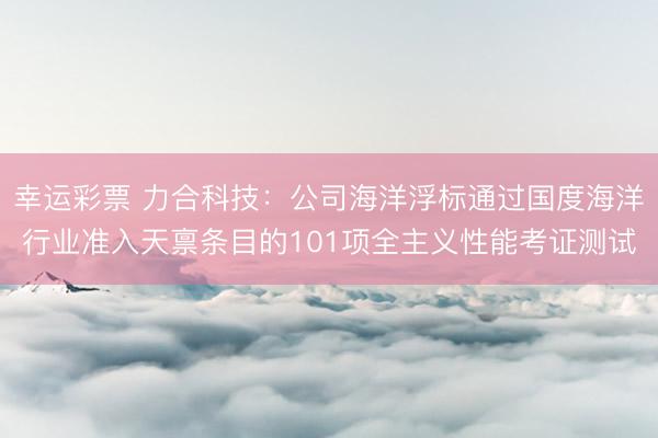幸运彩票 力合科技：公司海洋浮标通过国度海洋行业准入天禀条目的101项全主义性能考证测试