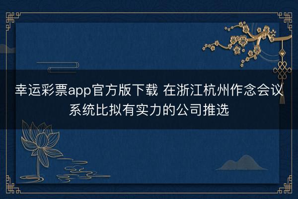 幸运彩票app官方版下载 在浙江杭州作念会议系统比拟有实力的公司推选