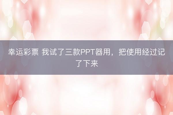 幸运彩票 我试了三款PPT器用，把使用经过记了下来