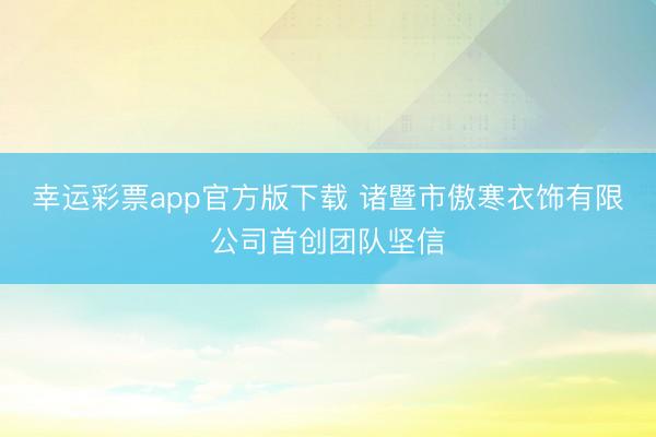幸运彩票app官方版下载 诸暨市傲寒衣饰有限公司首创团队坚信