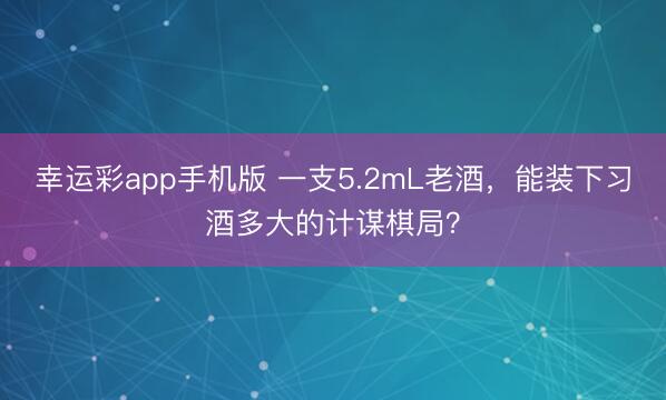 幸运彩app手机版 一支5.2mL老酒，能装下习酒多大的计谋棋局？