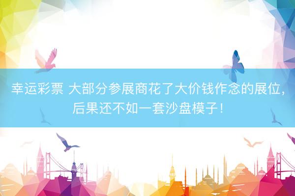 幸运彩票 大部分参展商花了大价钱作念的展位，后果还不如一套沙盘模子！