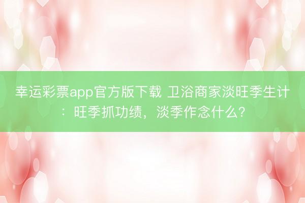 幸运彩票app官方版下载 卫浴商家淡旺季生计：旺季抓功绩，淡季作念什么？