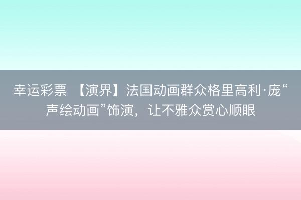 幸运彩票 【演界】法国动画群众格里高利·庞“声绘动画”饰演，让不雅众赏心顺眼