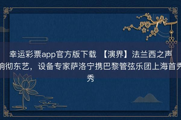 幸运彩票app官方版下载 【演界】法兰西之声响彻东艺，设备专家萨洛宁携巴黎管弦乐团上海首秀