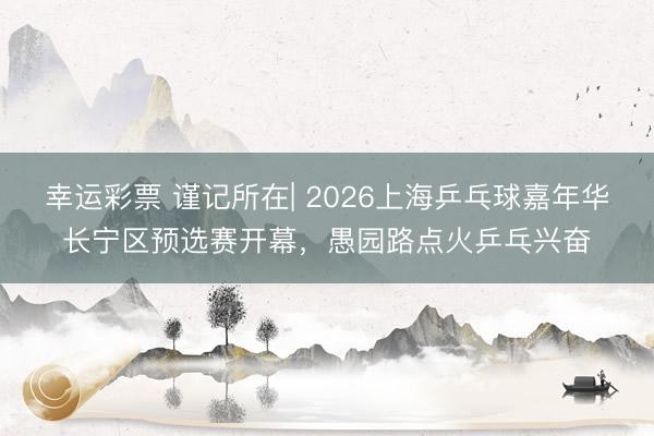 幸运彩票 谨记所在| 2026上海乒乓球嘉年华长宁区预选赛开幕，愚园路点火乒乓兴奋