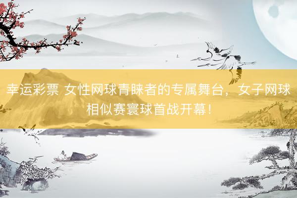 幸运彩票 女性网球青睐者的专属舞台，女子网球相似赛寰球首战开幕！