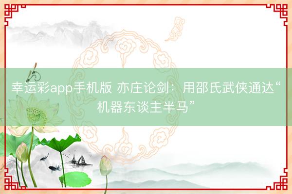 幸运彩app手机版 亦庄论剑：用邵氏武侠通达“机器东谈主半马”