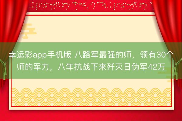 幸运彩app手机版 八路军最强的师，领有30个师的军力，八年抗战下来歼灭日伪军42万