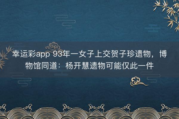 幸运彩app 93年一女子上交贺子珍遗物，博物馆同道：杨开慧遗物可能仅此一件