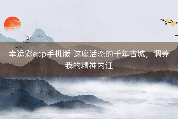 幸运彩app手机版 这座活态的千年古城，调养我的精神内讧