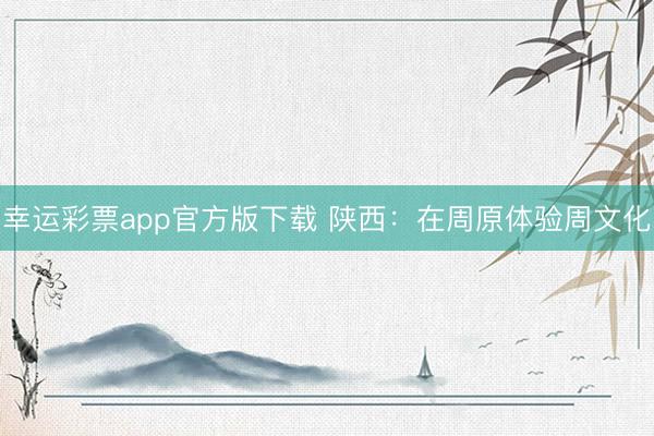 幸运彩票app官方版下载 陕西：在周原体验周文化