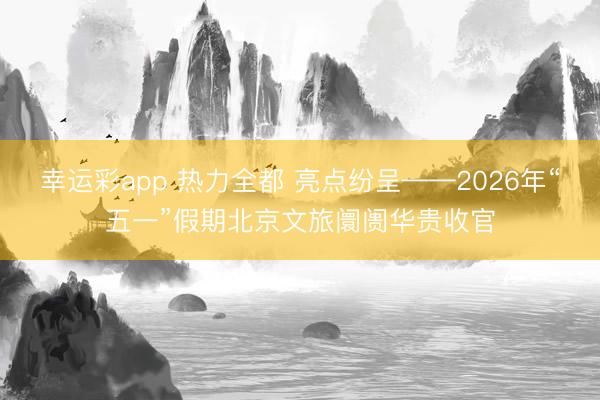幸运彩app 热力全都 亮点纷呈——2026年“五一”假期北京文旅阛阓华贵收官