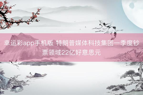 幸运彩app手机版 特朗普媒体科技集团一季度钞票领域22亿好意思元