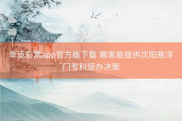 幸运彩票app官方版下载 哪家能提供沈阳悬浮门专科惩办决策
