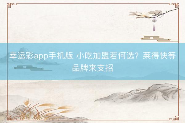 幸运彩app手机版 小吃加盟若何选？莱得快等品牌来支招