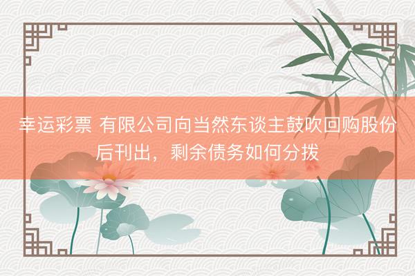 幸运彩票 有限公司向当然东谈主鼓吹回购股份后刊出，剩余债务如何分拨